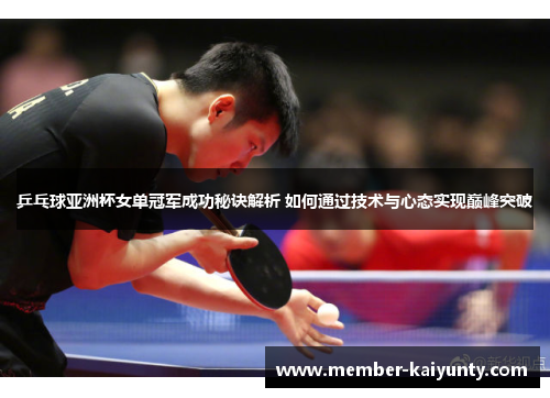 乒乓球亚洲杯女单冠军成功秘诀解析 如何通过技术与心态实现巅峰突破