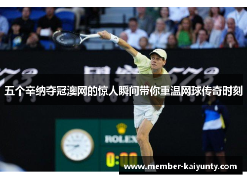 五个辛纳夺冠澳网的惊人瞬间带你重温网球传奇时刻