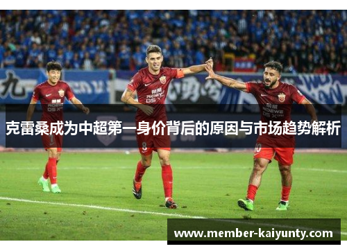 克雷桑成为中超第一身价背后的原因与市场趋势解析
