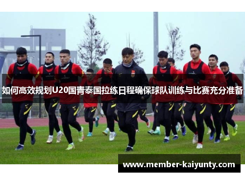 如何高效规划U20国青泰国拉练日程确保球队训练与比赛充分准备
