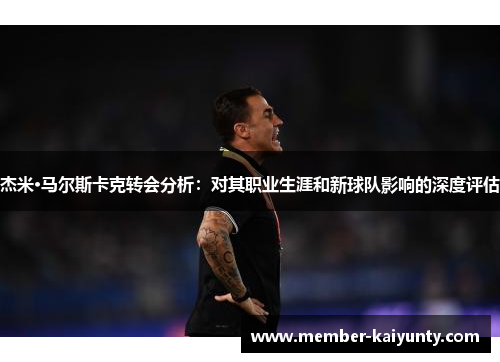 杰米·马尔斯卡克转会分析：对其职业生涯和新球队影响的深度评估