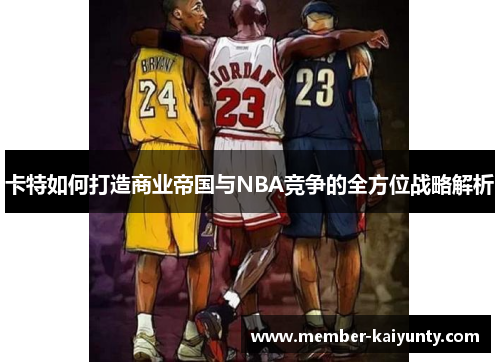 卡特如何打造商业帝国与NBA竞争的全方位战略解析