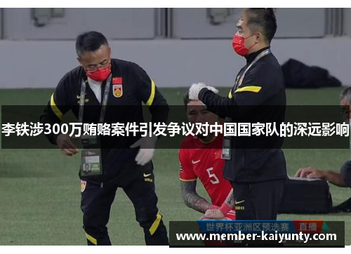 李铁涉300万贿赂案件引发争议对中国国家队的深远影响