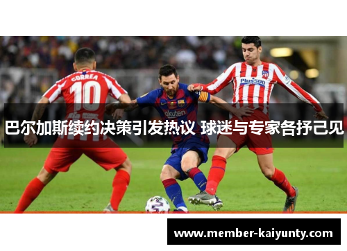 巴尔加斯续约决策引发热议 球迷与专家各抒己见