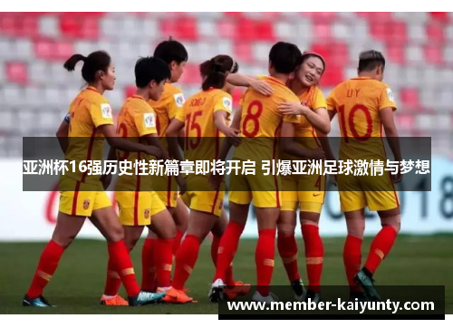 亚洲杯16强历史性新篇章即将开启 引爆亚洲足球激情与梦想