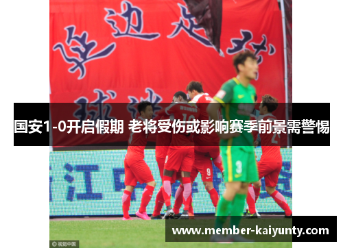 国安1-0开启假期 老将受伤或影响赛季前景需警惕