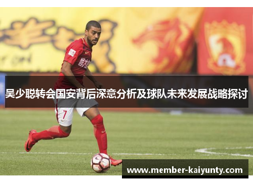 吴少聪转会国安背后深意分析及球队未来发展战略探讨