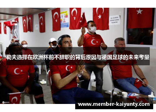 勒夫选择在欧洲杯前不辞职的背后原因与德国足球的未来考量