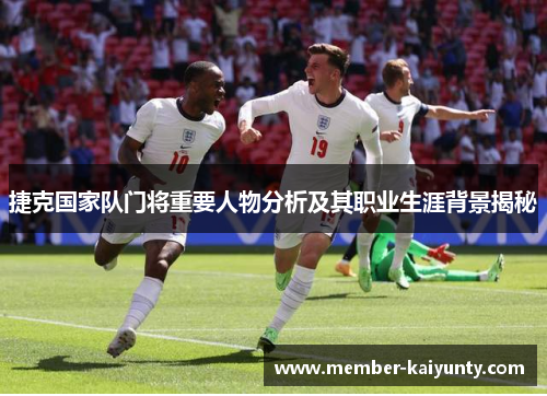 捷克国家队门将重要人物分析及其职业生涯背景揭秘