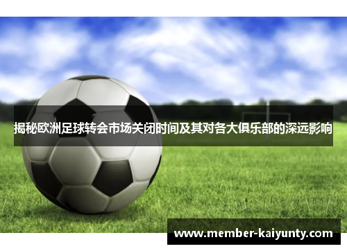 揭秘欧洲足球转会市场关闭时间及其对各大俱乐部的深远影响