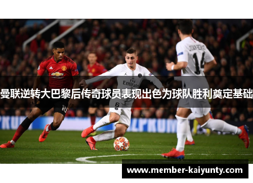 曼联逆转大巴黎后传奇球员表现出色为球队胜利奠定基础
