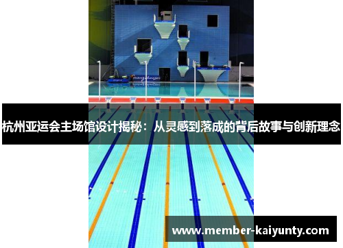 杭州亚运会主场馆设计揭秘：从灵感到落成的背后故事与创新理念