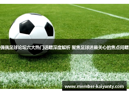 偶偶足球论坛六大热门话题深度解析 聚焦足球迷最关心的焦点问题