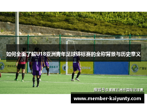 如何全面了解U18亚洲青年足球锦标赛的全称背景与历史意义