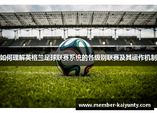 如何理解英格兰足球联赛系统的各级别联赛及其运作机制