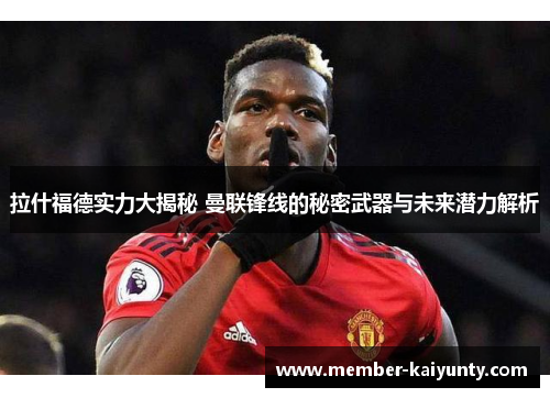 拉什福德实力大揭秘 曼联锋线的秘密武器与未来潜力解析