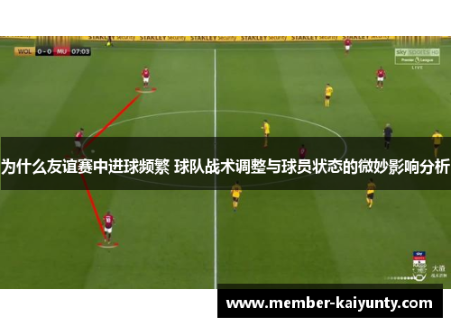 为什么友谊赛中进球频繁 球队战术调整与球员状态的微妙影响分析