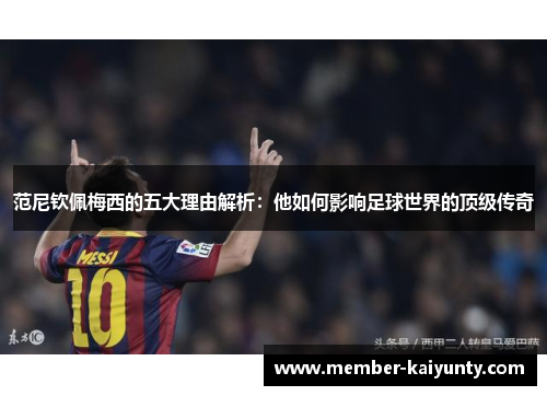 范尼钦佩梅西的五大理由解析：他如何影响足球世界的顶级传奇