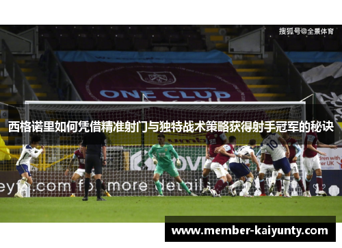 西格诺里如何凭借精准射门与独特战术策略获得射手冠军的秘诀