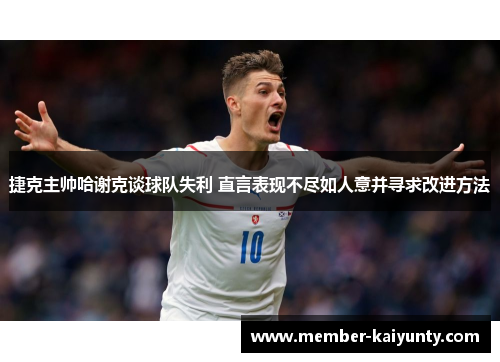 捷克主帅哈谢克谈球队失利 直言表现不尽如人意并寻求改进方法