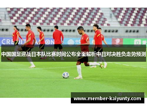 中国国足迎战日本队比赛时间公布全面解析中日对决胜负走势预测