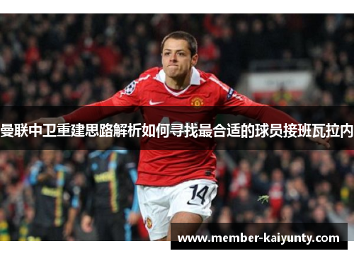 曼联中卫重建思路解析如何寻找最合适的球员接班瓦拉内 曼联中卫重建思路解析如何寻找最合适的球员接班瓦拉内