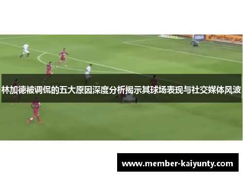 林加德被调侃的五大原因深度分析揭示其球场表现与社交媒体风波 林加德被调侃的五大原因深度分析揭示其球场表现与社交媒体风波