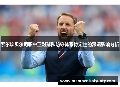 索尔坎贝尔司职中卫对球队防守体系稳定性的深远影响分析