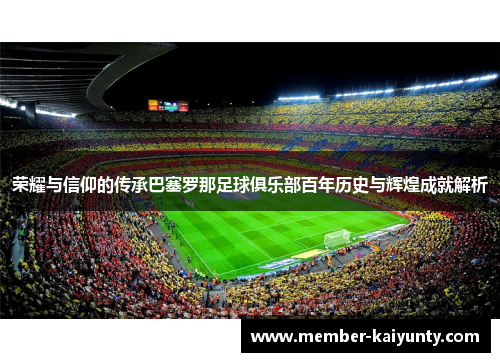 荣耀与信仰的传承巴塞罗那足球俱乐部百年历史与辉煌成就解析