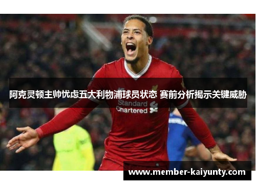 阿克灵顿主帅忧虑五大利物浦球员状态 赛前分析揭示关键威胁