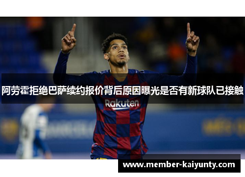 阿劳霍拒绝巴萨续约报价背后原因曝光是否有新球队已接触