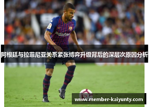 阿根廷与拉菲尼亚关系紧张博弈升级背后的深层次原因分析 阿根廷与拉菲尼亚关系紧张博弈升级背后的深层次原因分析