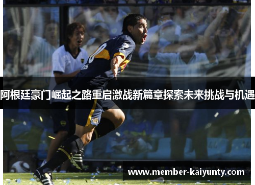 阿根廷豪门崛起之路重启激战新篇章探索未来挑战与机遇 阿根廷豪门崛起之路重启激战新篇章探索未来挑战与机遇