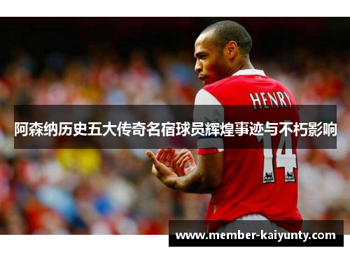 阿森纳历史五大传奇名宿球员辉煌事迹与不朽影响