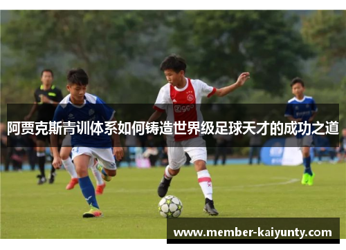 阿贾克斯青训体系如何铸造世界级足球天才的成功之道 阿贾克斯青训体系如何铸造世界级足球天才的成功之道
