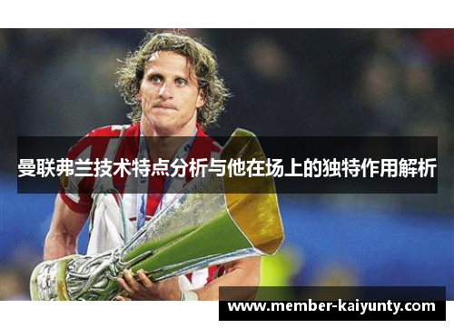 曼联弗兰技术特点分析与他在场上的独特作用解析 曼联弗兰技术特点分析与他在场上的独特作用解析