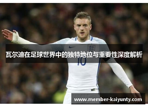 瓦尔迪在足球世界中的独特地位与重要性深度解析 瓦尔迪在足球世界中的独特地位与重要性深度解析