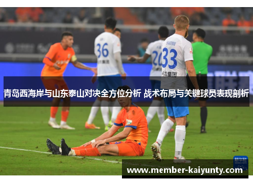青岛西海岸与山东泰山对决全方位分析 战术布局与关键球员表现剖析 青岛西海岸与山东泰山对决全方位分析 战术布局与关键球员表现剖析