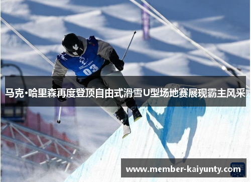 马克·哈里森再度登顶自由式滑雪U型场地赛展现霸主风采 马克·哈里森再度登顶自由式滑雪U型场地赛展现霸主风采