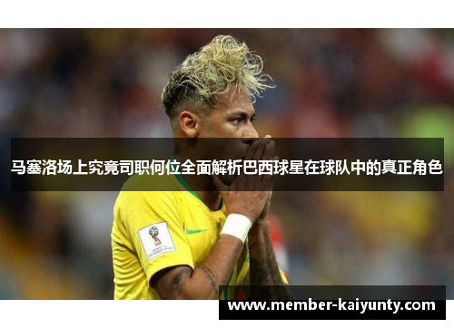 马塞洛场上究竟司职何位全面解析巴西球星在球队中的真正角色 马塞洛场上究竟司职何位全面解析巴西球星在球队中的真正角色