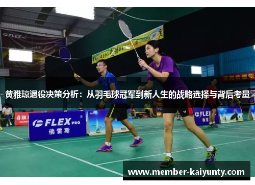 黄雅琼退役决策分析:从羽毛球冠军到新人生的战略选择与背后考量 黄雅琼退役决策分析:从羽毛球冠军到新人生的战略选择与背后考量