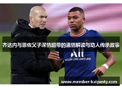 齐达内与恩佐父子深情纽带的温情解读与动人传承故事 齐达内与恩佐父子深情纽带的温情解读与动人传承故事