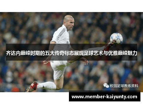 齐达内巅峰时期的五大传奇标志展现足球艺术与优雅巅峰魅力 齐达内巅峰时期的五大传奇标志展现足球艺术与优雅巅峰魅力