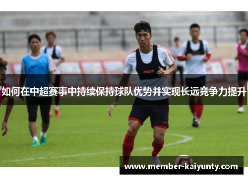 如何在中超赛事中持续保持球队优势并实现长远竞争力提升
