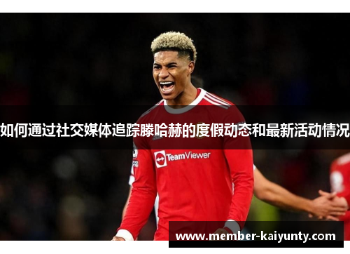 如何通过社交媒体追踪滕哈赫的度假动态和最新活动情况