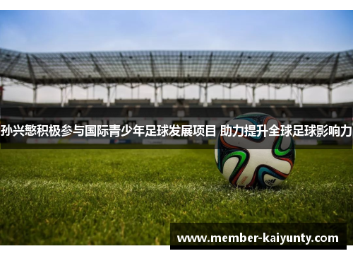 孙兴慜积极参与国际青少年足球发展项目 助力提升全球足球影响力