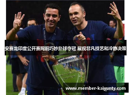 安赛龙印度公开赛网前巧妙扑球夺冠 展现非凡技艺和冷静决策