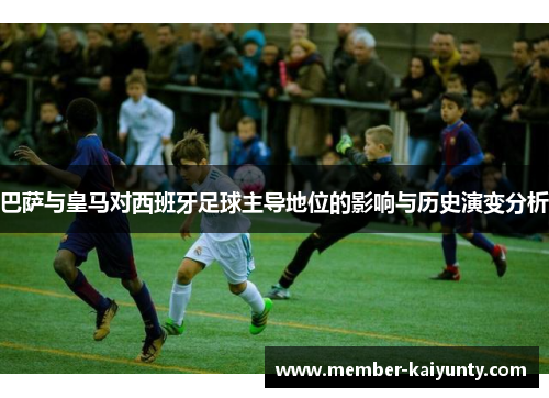巴萨与皇马对西班牙足球主导地位的影响与历史演变分析