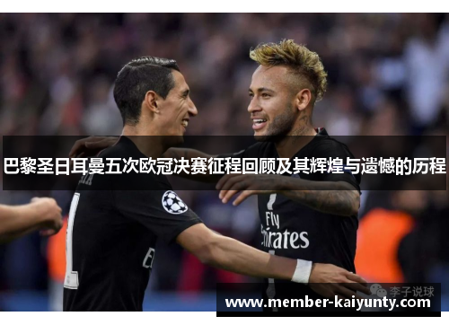 巴黎圣日耳曼五次欧冠决赛征程回顾及其辉煌与遗憾的历程