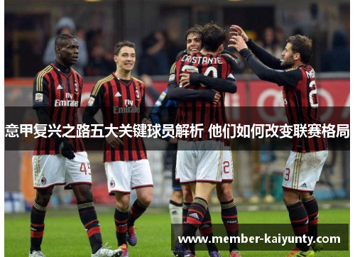 意甲复兴之路五大关键球员解析 他们如何改变联赛格局